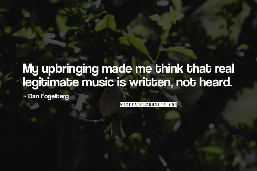 Dan Fogelberg Quotes: My upbringing made me think that real legitimate music is written, not heard.