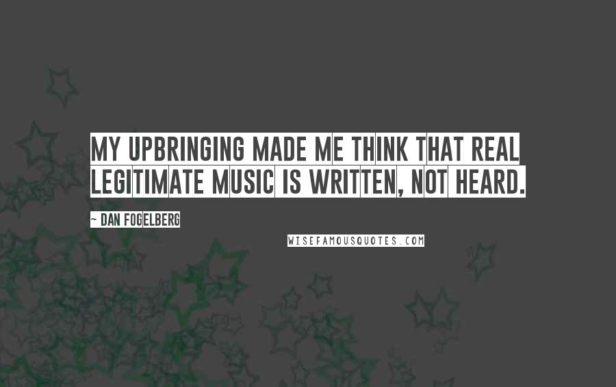 Dan Fogelberg Quotes: My upbringing made me think that real legitimate music is written, not heard.