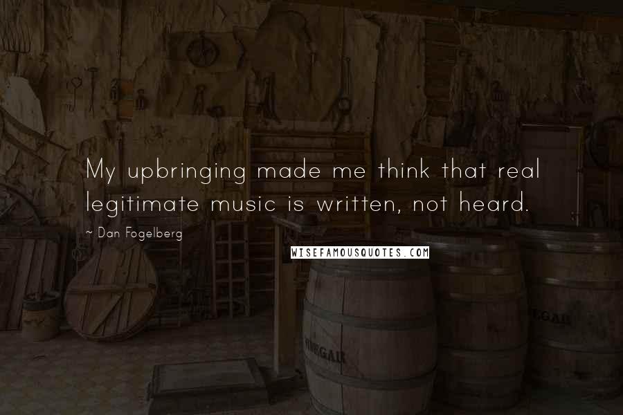 Dan Fogelberg Quotes: My upbringing made me think that real legitimate music is written, not heard.