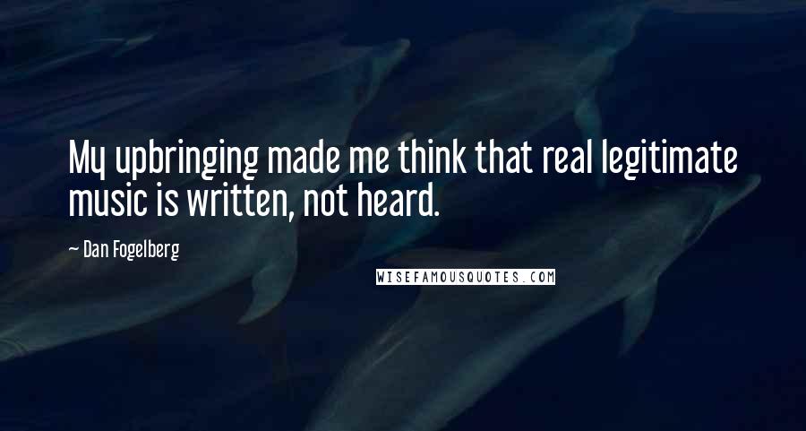 Dan Fogelberg Quotes: My upbringing made me think that real legitimate music is written, not heard.