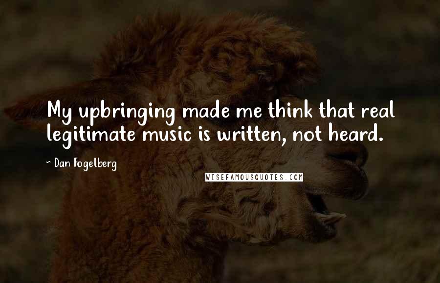 Dan Fogelberg Quotes: My upbringing made me think that real legitimate music is written, not heard.