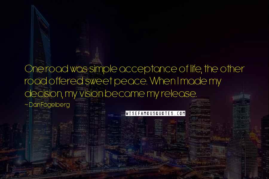 Dan Fogelberg Quotes: One road was simple acceptance of life, the other road offered sweet peace. When I made my decision, my vision became my release.