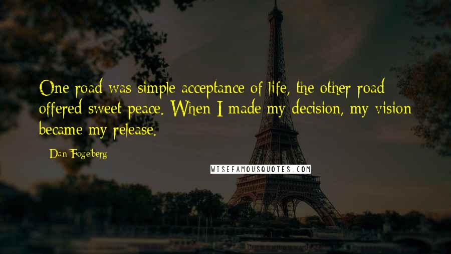 Dan Fogelberg Quotes: One road was simple acceptance of life, the other road offered sweet peace. When I made my decision, my vision became my release.