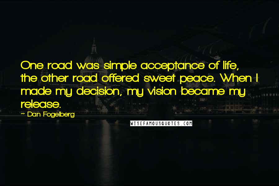 Dan Fogelberg Quotes: One road was simple acceptance of life, the other road offered sweet peace. When I made my decision, my vision became my release.