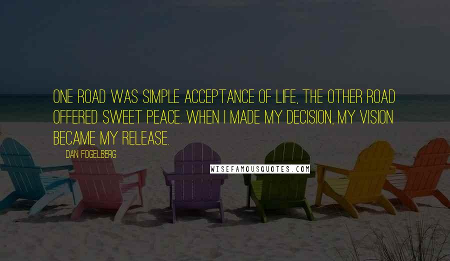 Dan Fogelberg Quotes: One road was simple acceptance of life, the other road offered sweet peace. When I made my decision, my vision became my release.