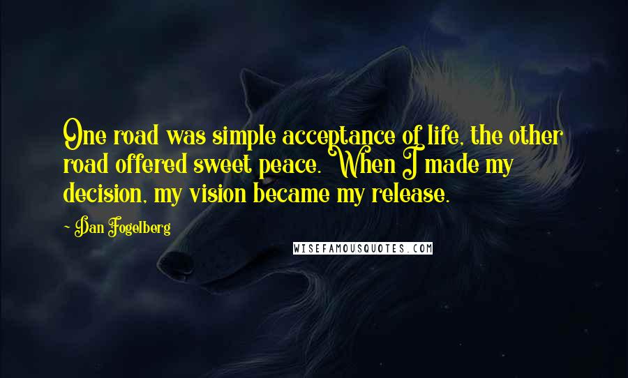 Dan Fogelberg Quotes: One road was simple acceptance of life, the other road offered sweet peace. When I made my decision, my vision became my release.