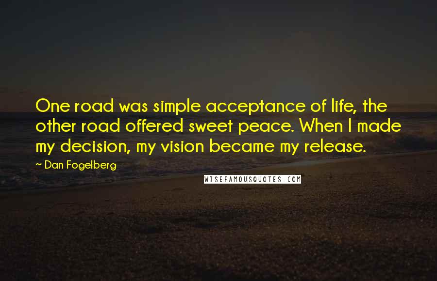 Dan Fogelberg Quotes: One road was simple acceptance of life, the other road offered sweet peace. When I made my decision, my vision became my release.