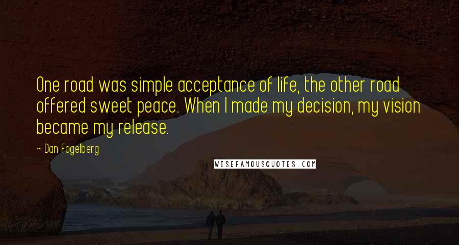 Dan Fogelberg Quotes: One road was simple acceptance of life, the other road offered sweet peace. When I made my decision, my vision became my release.