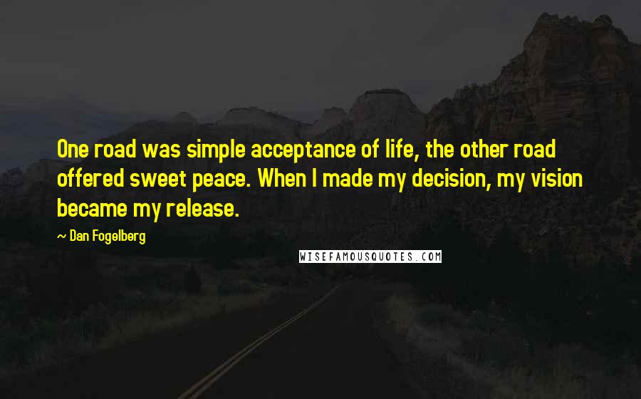 Dan Fogelberg Quotes: One road was simple acceptance of life, the other road offered sweet peace. When I made my decision, my vision became my release.