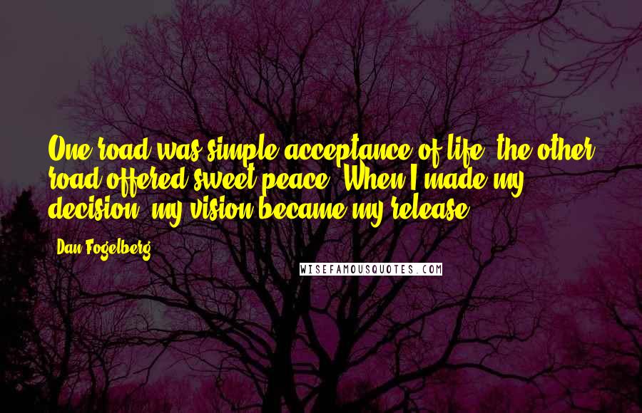 Dan Fogelberg Quotes: One road was simple acceptance of life, the other road offered sweet peace. When I made my decision, my vision became my release.