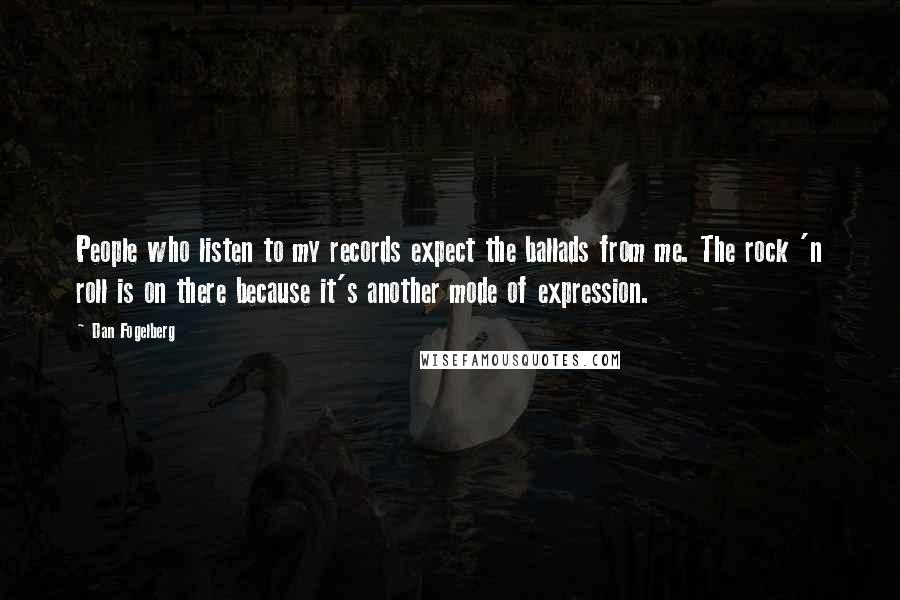Dan Fogelberg Quotes: People who listen to my records expect the ballads from me. The rock 'n roll is on there because it's another mode of expression.