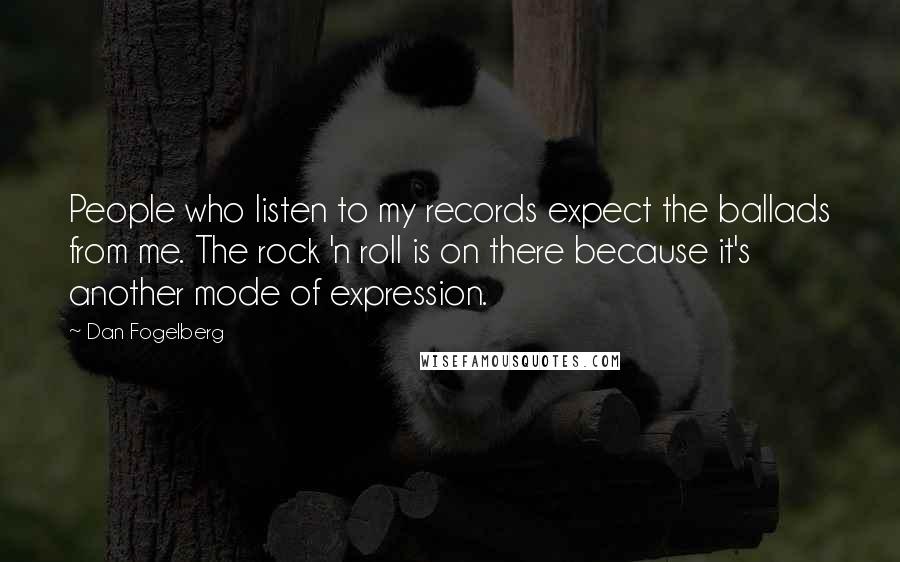 Dan Fogelberg Quotes: People who listen to my records expect the ballads from me. The rock 'n roll is on there because it's another mode of expression.