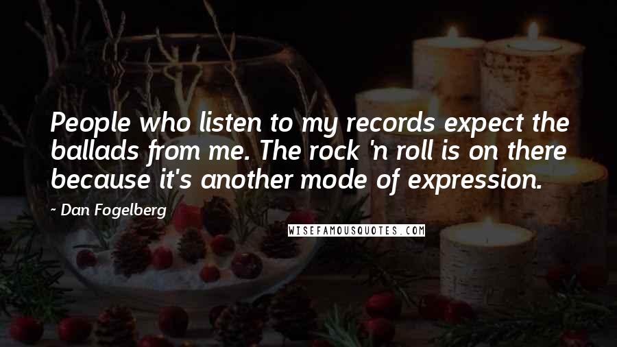 Dan Fogelberg Quotes: People who listen to my records expect the ballads from me. The rock 'n roll is on there because it's another mode of expression.
