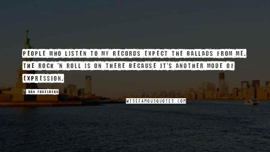 Dan Fogelberg Quotes: People who listen to my records expect the ballads from me. The rock 'n roll is on there because it's another mode of expression.