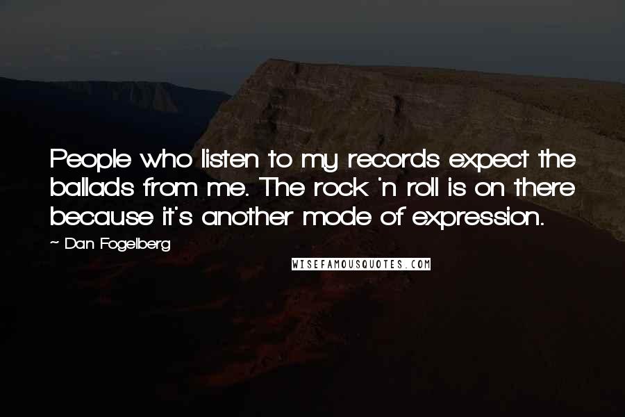 Dan Fogelberg Quotes: People who listen to my records expect the ballads from me. The rock 'n roll is on there because it's another mode of expression.