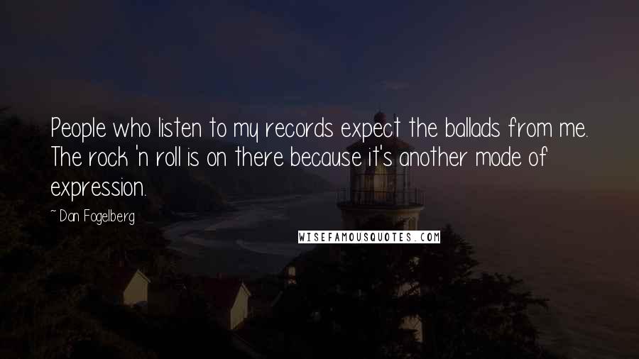 Dan Fogelberg Quotes: People who listen to my records expect the ballads from me. The rock 'n roll is on there because it's another mode of expression.