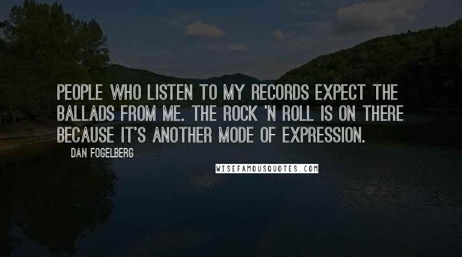 Dan Fogelberg Quotes: People who listen to my records expect the ballads from me. The rock 'n roll is on there because it's another mode of expression.