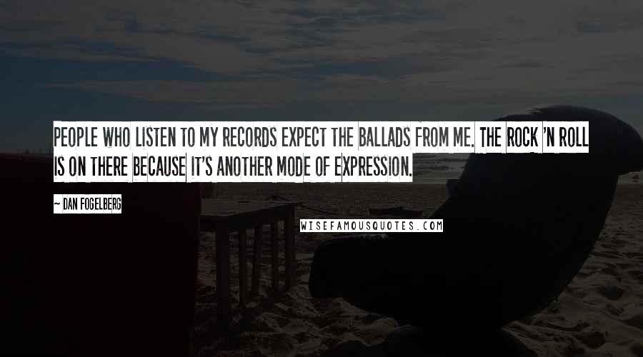 Dan Fogelberg Quotes: People who listen to my records expect the ballads from me. The rock 'n roll is on there because it's another mode of expression.