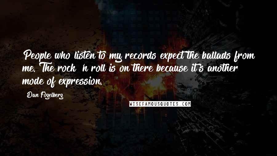 Dan Fogelberg Quotes: People who listen to my records expect the ballads from me. The rock 'n roll is on there because it's another mode of expression.