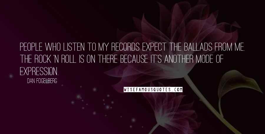 Dan Fogelberg Quotes: People who listen to my records expect the ballads from me. The rock 'n roll is on there because it's another mode of expression.