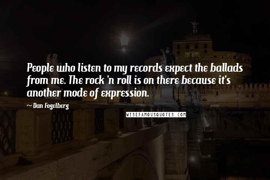 Dan Fogelberg Quotes: People who listen to my records expect the ballads from me. The rock 'n roll is on there because it's another mode of expression.