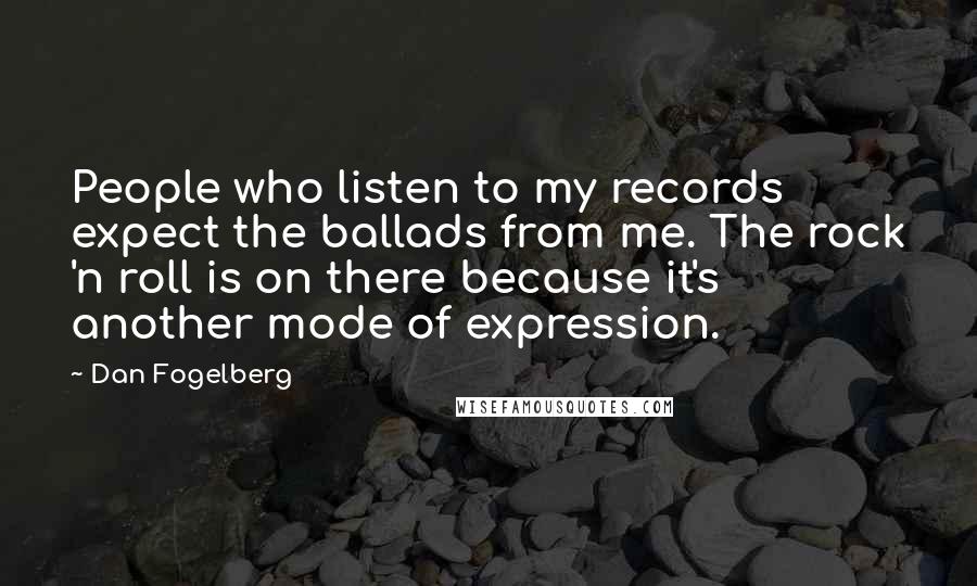 Dan Fogelberg Quotes: People who listen to my records expect the ballads from me. The rock 'n roll is on there because it's another mode of expression.