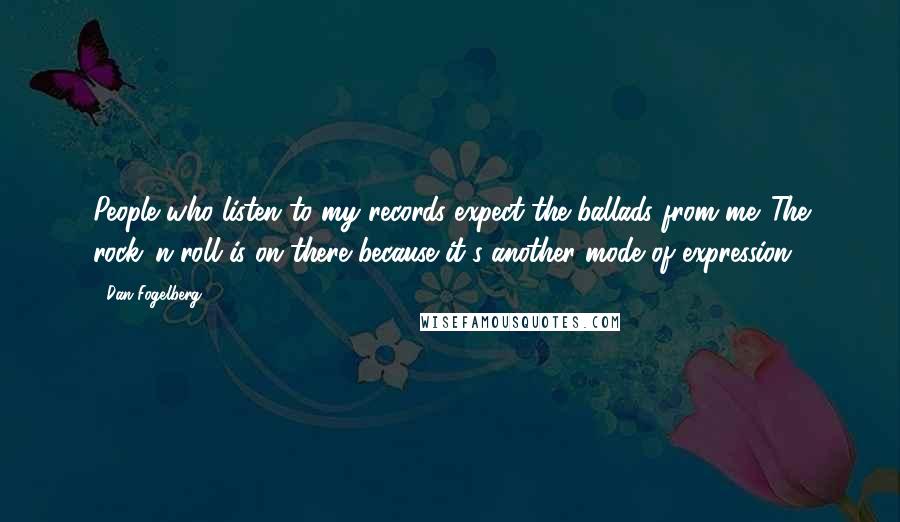 Dan Fogelberg Quotes: People who listen to my records expect the ballads from me. The rock 'n roll is on there because it's another mode of expression.