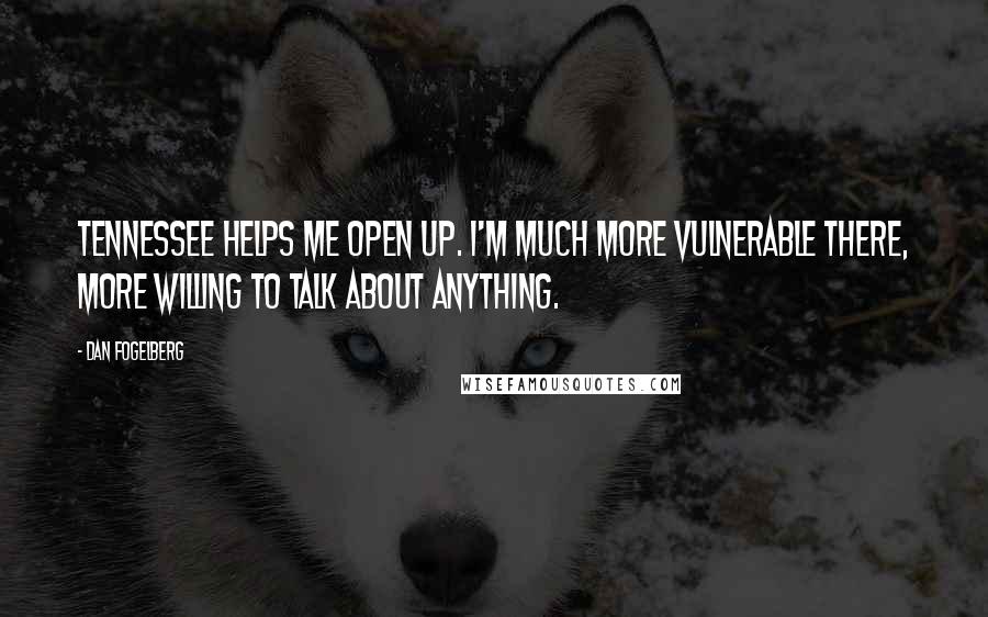 Dan Fogelberg Quotes: Tennessee helps me open up. I'm much more vulnerable there, more willing to talk about anything.