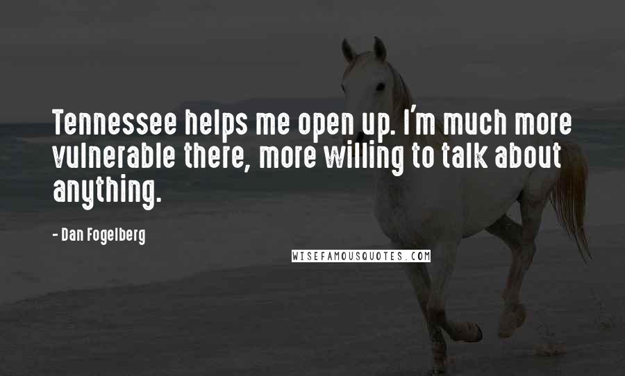 Dan Fogelberg Quotes: Tennessee helps me open up. I'm much more vulnerable there, more willing to talk about anything.