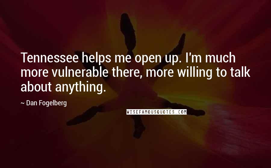 Dan Fogelberg Quotes: Tennessee helps me open up. I'm much more vulnerable there, more willing to talk about anything.