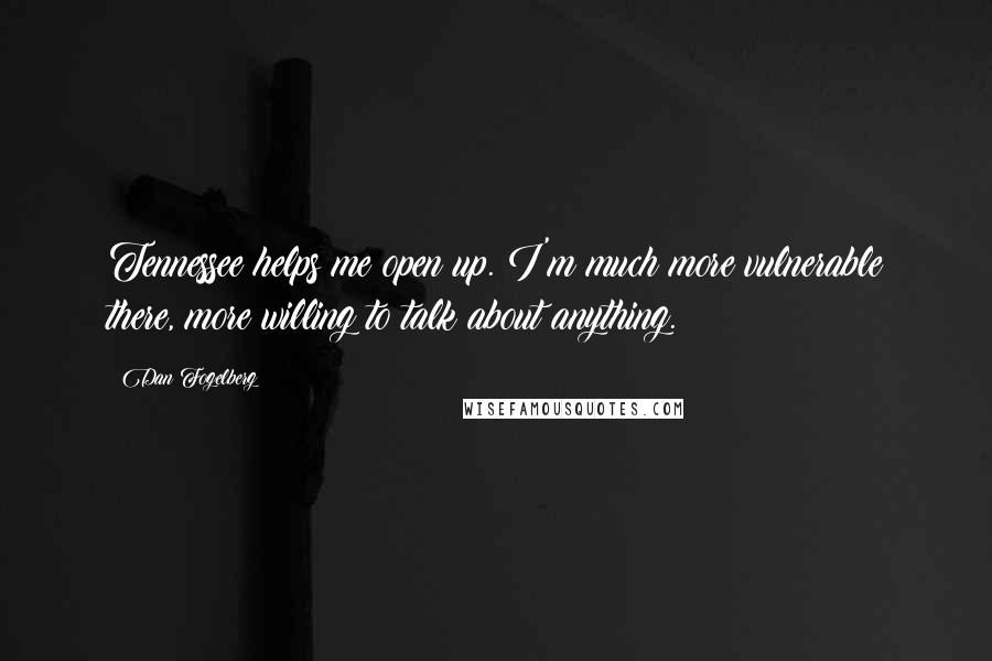 Dan Fogelberg Quotes: Tennessee helps me open up. I'm much more vulnerable there, more willing to talk about anything.