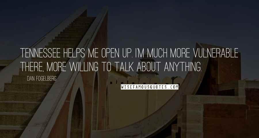 Dan Fogelberg Quotes: Tennessee helps me open up. I'm much more vulnerable there, more willing to talk about anything.