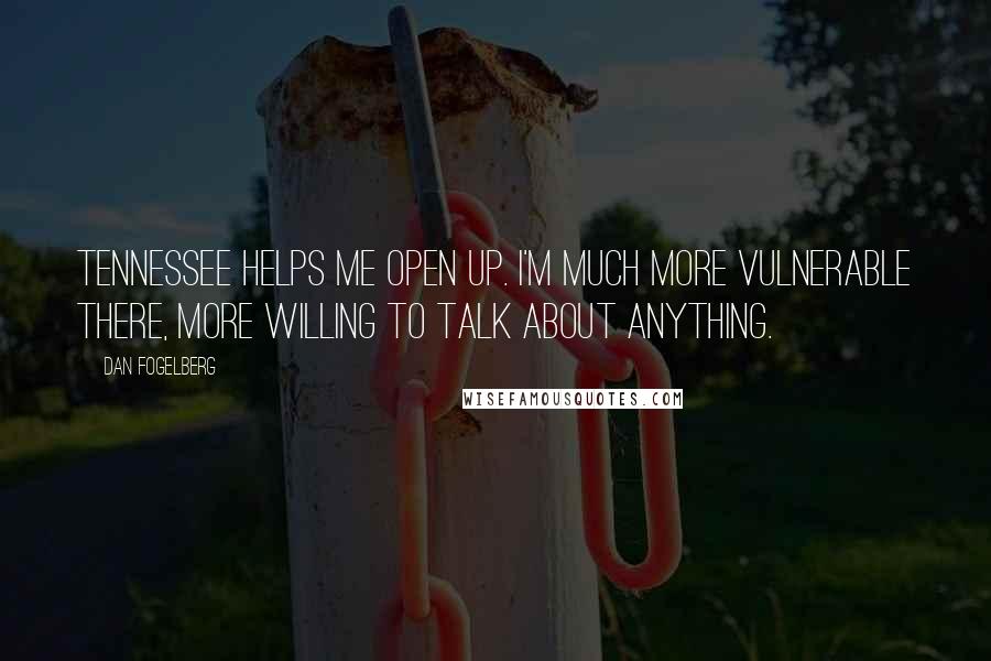 Dan Fogelberg Quotes: Tennessee helps me open up. I'm much more vulnerable there, more willing to talk about anything.