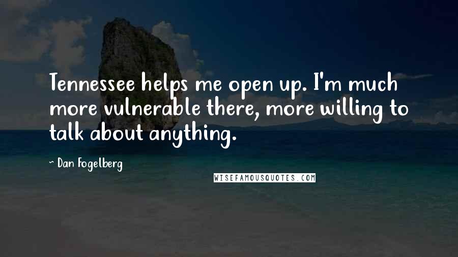 Dan Fogelberg Quotes: Tennessee helps me open up. I'm much more vulnerable there, more willing to talk about anything.