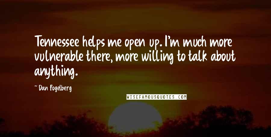 Dan Fogelberg Quotes: Tennessee helps me open up. I'm much more vulnerable there, more willing to talk about anything.