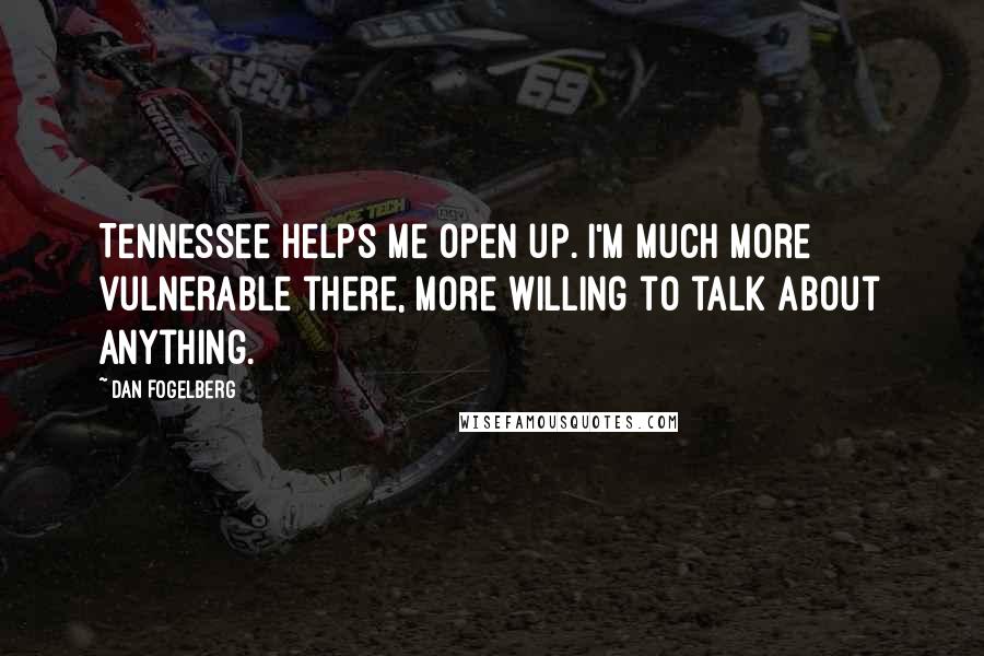 Dan Fogelberg Quotes: Tennessee helps me open up. I'm much more vulnerable there, more willing to talk about anything.