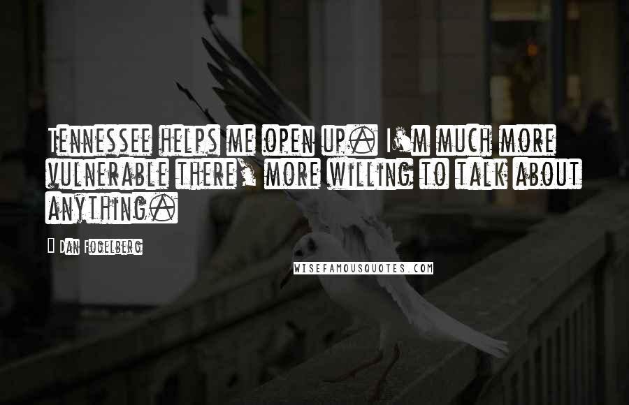 Dan Fogelberg Quotes: Tennessee helps me open up. I'm much more vulnerable there, more willing to talk about anything.