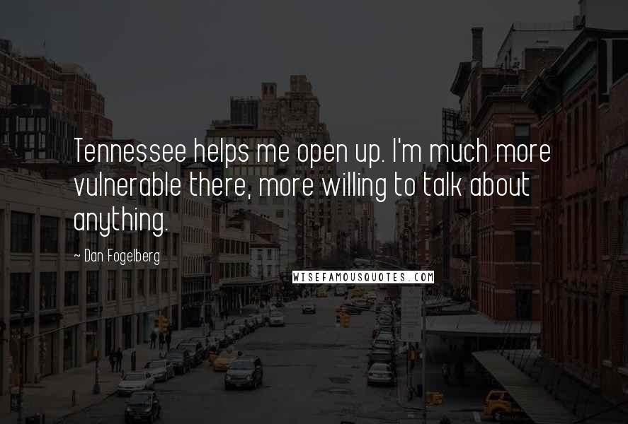 Dan Fogelberg Quotes: Tennessee helps me open up. I'm much more vulnerable there, more willing to talk about anything.