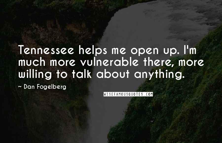 Dan Fogelberg Quotes: Tennessee helps me open up. I'm much more vulnerable there, more willing to talk about anything.