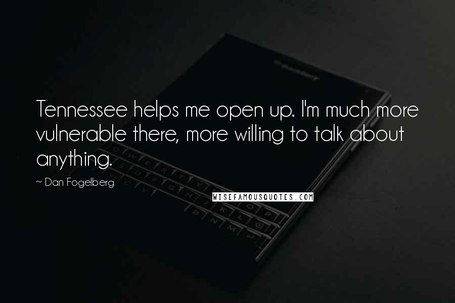 Dan Fogelberg Quotes: Tennessee helps me open up. I'm much more vulnerable there, more willing to talk about anything.