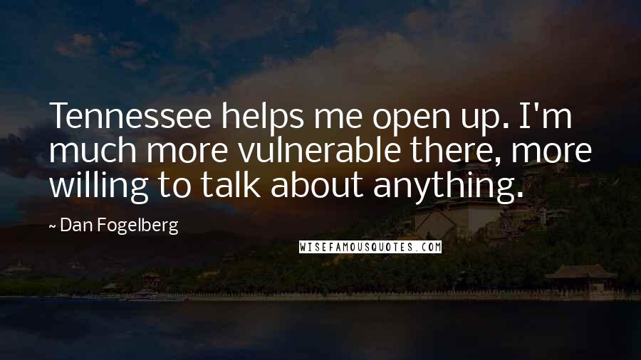 Dan Fogelberg Quotes: Tennessee helps me open up. I'm much more vulnerable there, more willing to talk about anything.