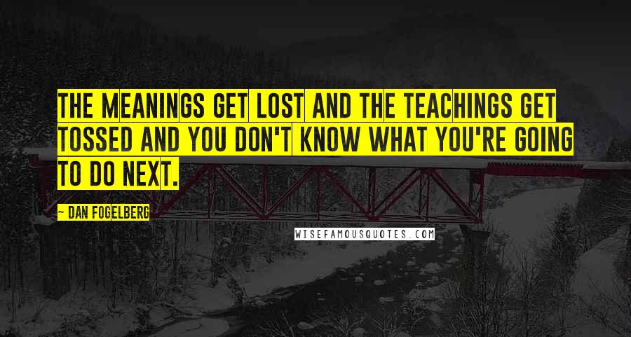 Dan Fogelberg Quotes: The meanings get lost and the teachings get tossed and you don't know what you're going to do next.