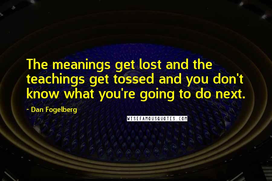 Dan Fogelberg Quotes: The meanings get lost and the teachings get tossed and you don't know what you're going to do next.