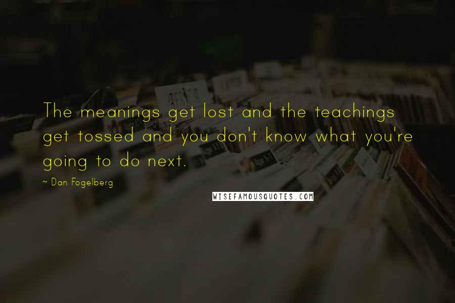 Dan Fogelberg Quotes: The meanings get lost and the teachings get tossed and you don't know what you're going to do next.