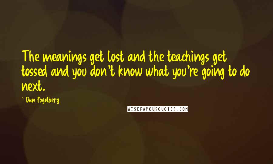 Dan Fogelberg Quotes: The meanings get lost and the teachings get tossed and you don't know what you're going to do next.