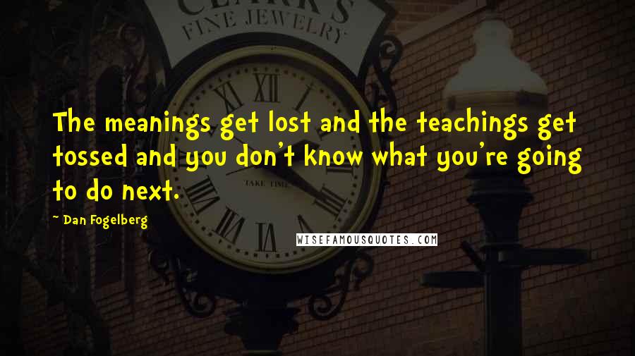 Dan Fogelberg Quotes: The meanings get lost and the teachings get tossed and you don't know what you're going to do next.