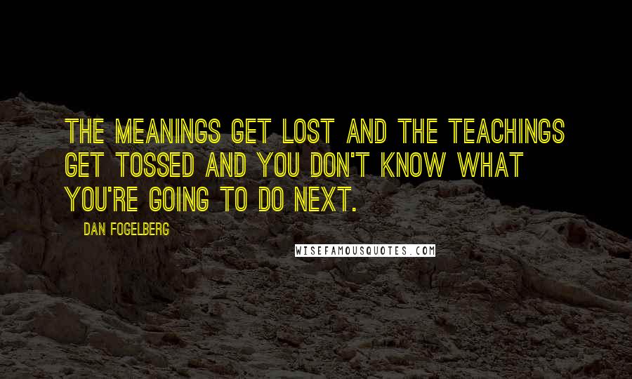 Dan Fogelberg Quotes: The meanings get lost and the teachings get tossed and you don't know what you're going to do next.