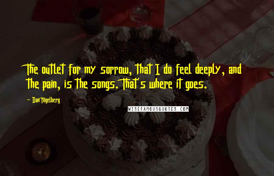 Dan Fogelberg Quotes: The outlet for my sorrow, that I do feel deeply, and the pain, is the songs. That's where it goes.