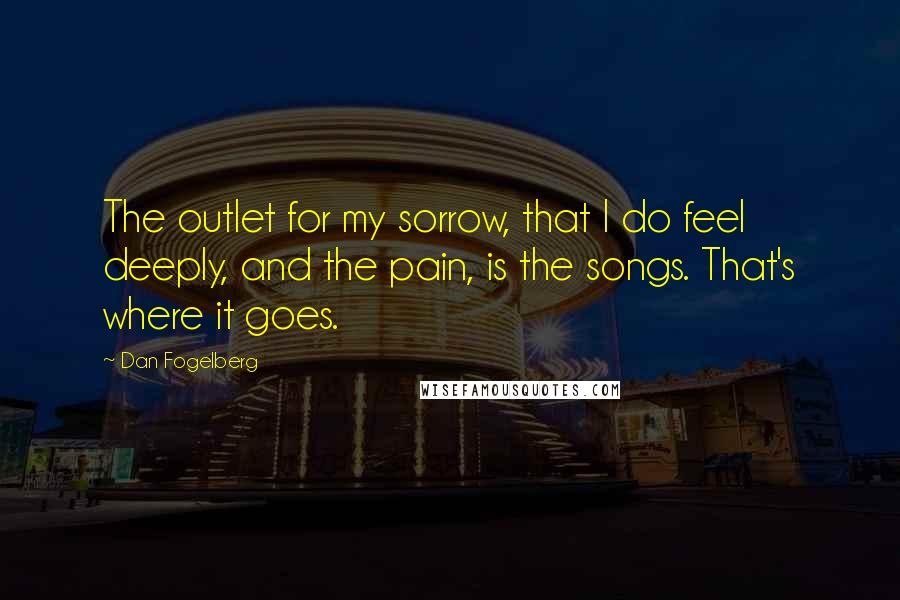 Dan Fogelberg Quotes: The outlet for my sorrow, that I do feel deeply, and the pain, is the songs. That's where it goes.