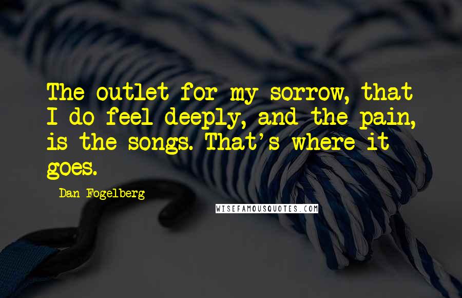 Dan Fogelberg Quotes: The outlet for my sorrow, that I do feel deeply, and the pain, is the songs. That's where it goes.